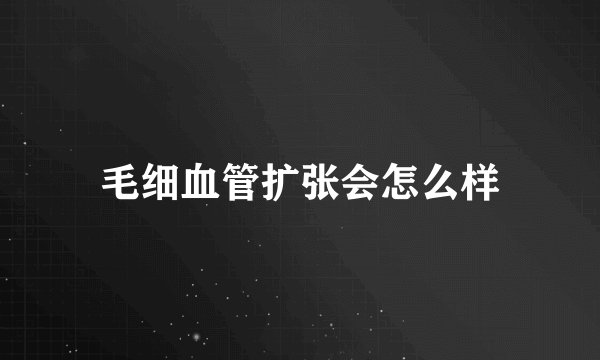 毛细血管扩张会怎么样