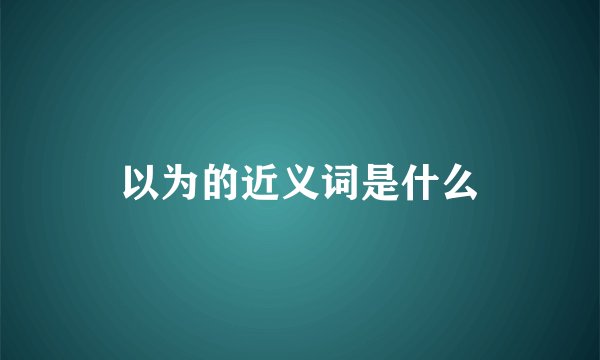 以为的近义词是什么