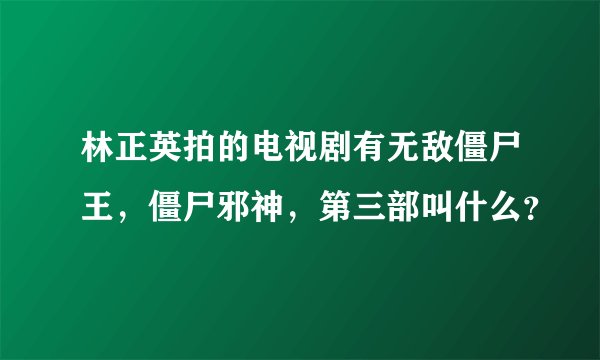 林正英拍的电视剧有无敌僵尸王，僵尸邪神，第三部叫什么？