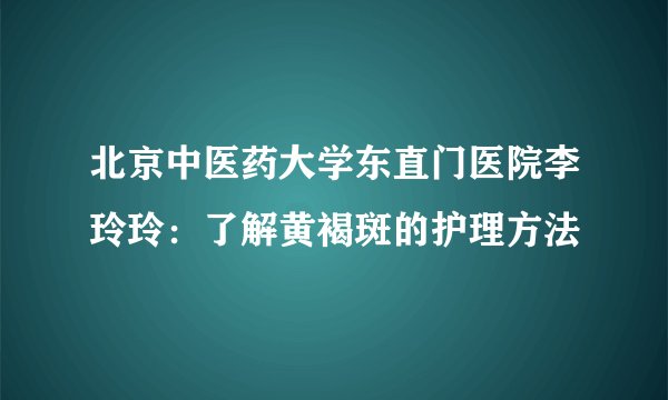 北京中医药大学东直门医院李玲玲：了解黄褐斑的护理方法
