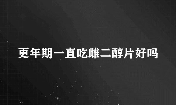 更年期一直吃雌二醇片好吗