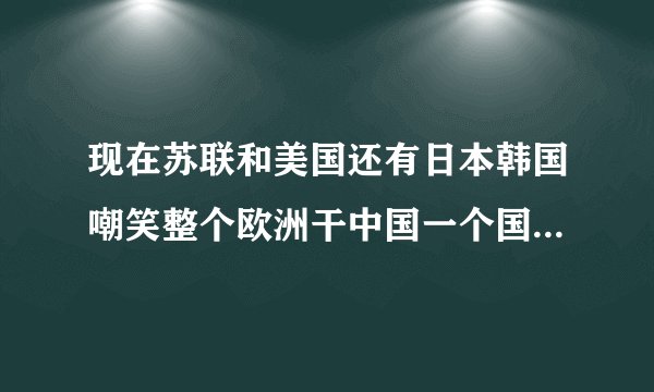 现在苏联和美国还有日本韩国嘲笑整个欧洲干中国一个国家，多长时间把中国灭种