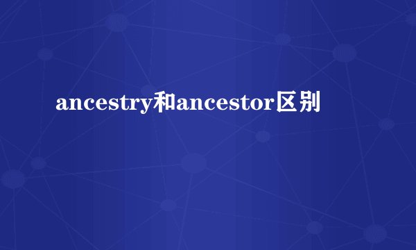 ancestry和ancestor区别