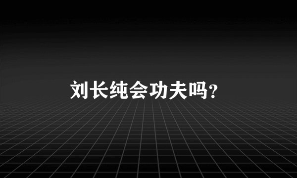 刘长纯会功夫吗？