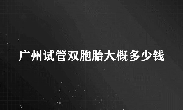 广州试管双胞胎大概多少钱
