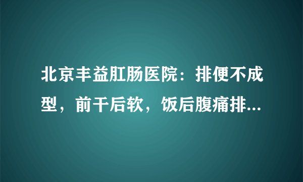 北京丰益肛肠医院：排便不成型，前干后软，饭后腹痛排便是怎么回事？