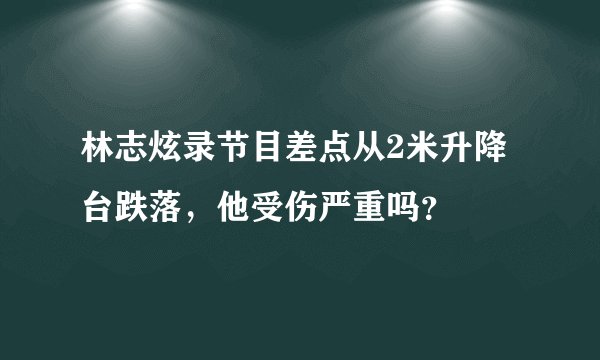 林志炫录节目差点从2米升降台跌落，他受伤严重吗？