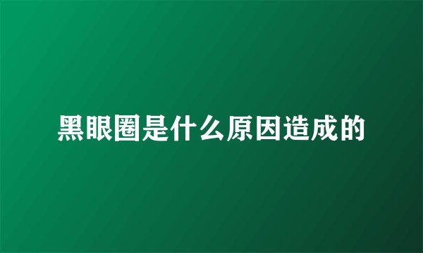 黑眼圈是什么原因造成的