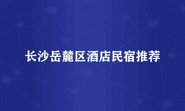 长沙岳麓区酒店民宿推荐