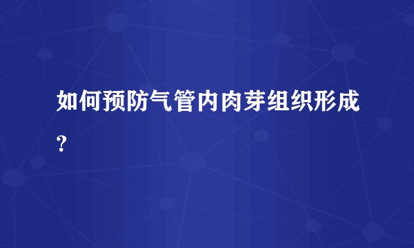 如何预防气管内肉芽组织形成？