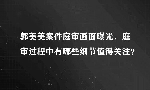 郭美美案件庭审画面曝光，庭审过程中有哪些细节值得关注？