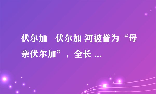 伏尔加   伏尔加 河被誉为“母亲伏尔加”，全长  3690   3690 千米，是欧洲第一长河．伏尔加河与  波罗的海   波罗的海 、白海、  黑海   黑海 、亚速海、  里海   里海 相通，成为“五海通航”．