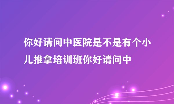 你好请问中医院是不是有个小儿推拿培训班你好请问中