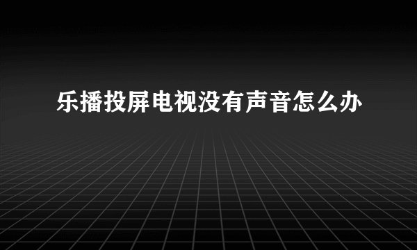 乐播投屏电视没有声音怎么办