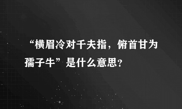 “横眉冷对千夫指，俯首甘为孺子牛”是什么意思？