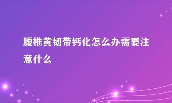 腰椎黄韧带钙化怎么办需要注意什么