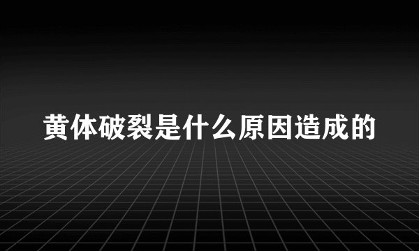 黄体破裂是什么原因造成的