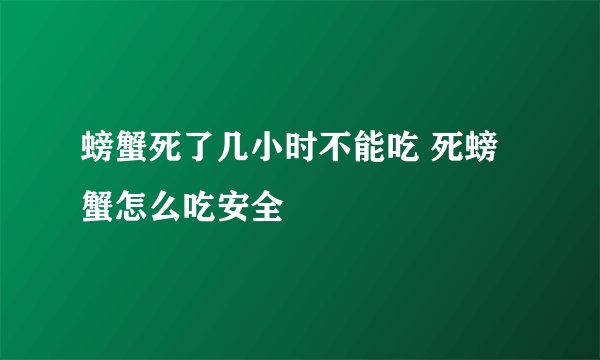 螃蟹死了几小时不能吃 死螃蟹怎么吃安全