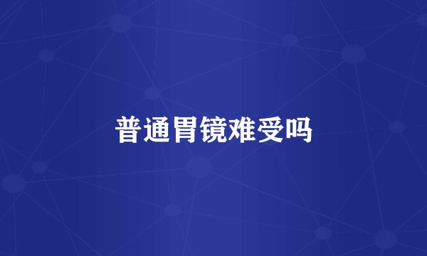 普通胃镜难受吗