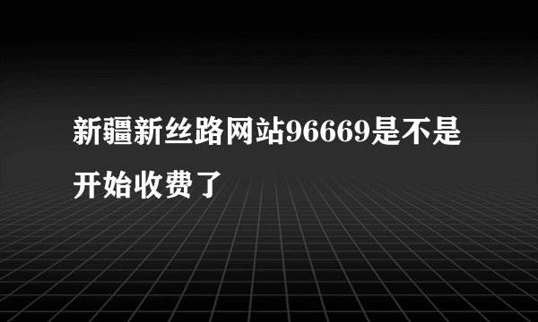 新疆新丝路网站96669是不是开始收费了