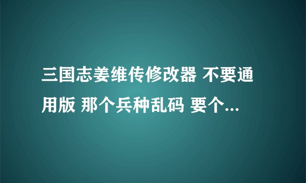 三国志姜维传修改器 不要通用版 那个兵种乱码 要个能改兵种的 谢谢 有的发到 1 5 5 4 6 8 4 2 7 5 q q