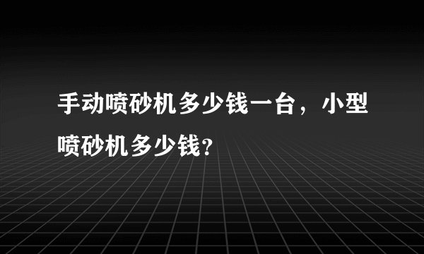 手动喷砂机多少钱一台，小型喷砂机多少钱？