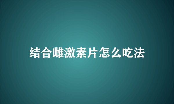 结合雌激素片怎么吃法