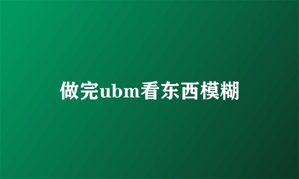 做完ubm看东西模糊