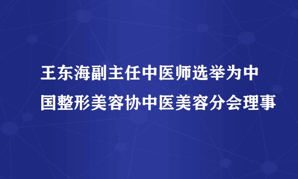 王东海副主任中医师选举为中国整形美容协中医美容分会理事