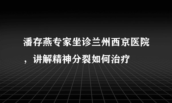 潘存燕专家坐诊兰州西京医院，讲解精神分裂如何治疗