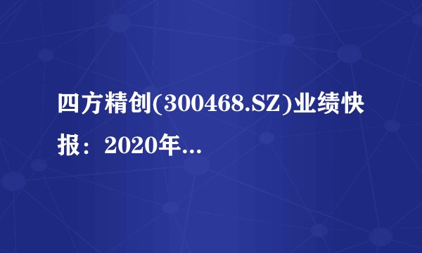 四方精创(300468.SZ)业绩快报：2020年净利降23.60%至7352.63万元