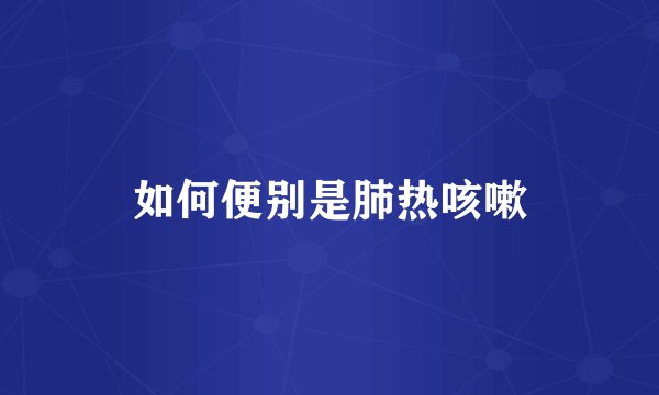 如何便别是肺热咳嗽