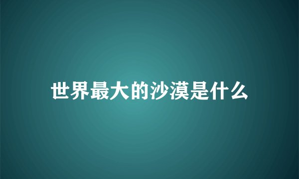 世界最大的沙漠是什么
