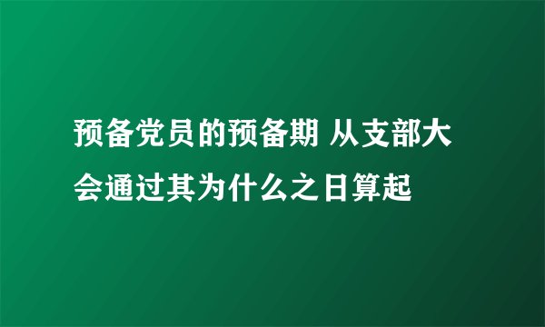 预备党员的预备期 从支部大会通过其为什么之日算起