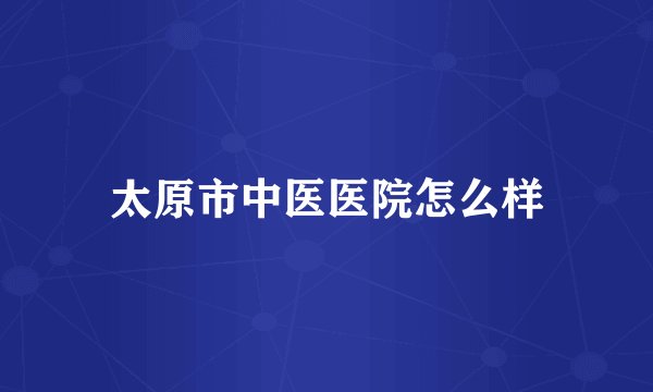 太原市中医医院怎么样