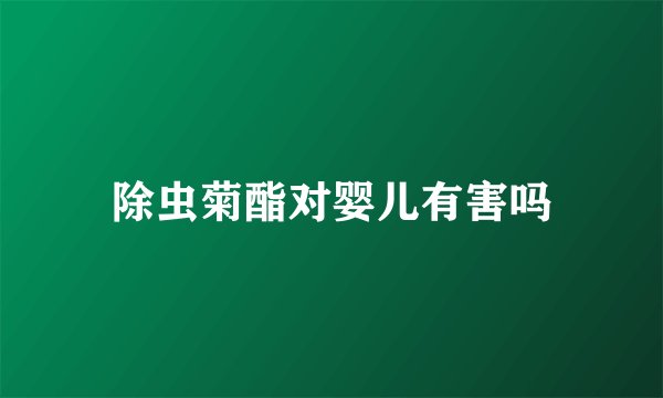 除虫菊酯对婴儿有害吗