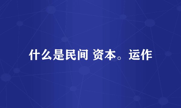什么是民间 资本。运作