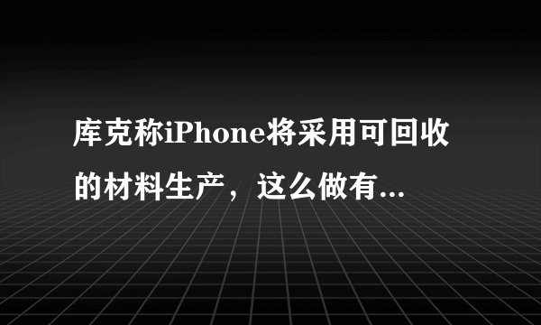 库克称iPhone将采用可回收的材料生产，这么做有什么优缺点？