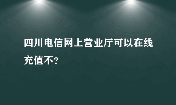 四川电信网上营业厅可以在线充值不？