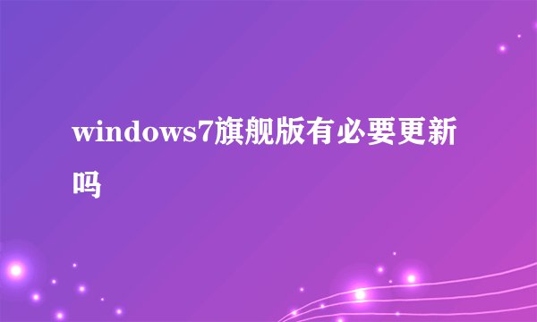 windows7旗舰版有必要更新吗