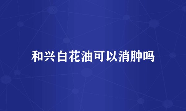 和兴白花油可以消肿吗