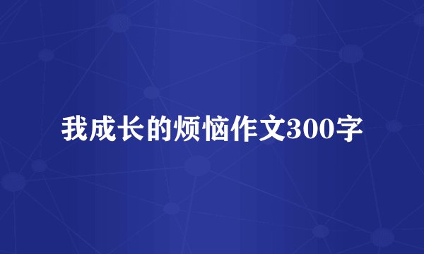 我成长的烦恼作文300字