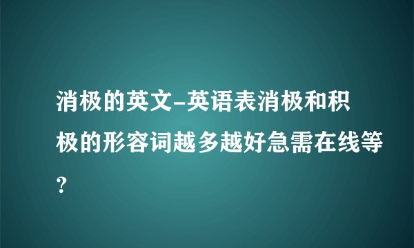 消极的英文-英语表消极和积极的形容词越多越好急需在线等？