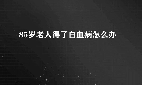 85岁老人得了白血病怎么办