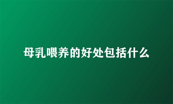 母乳喂养的好处包括什么