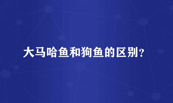 大马哈鱼和狗鱼的区别？