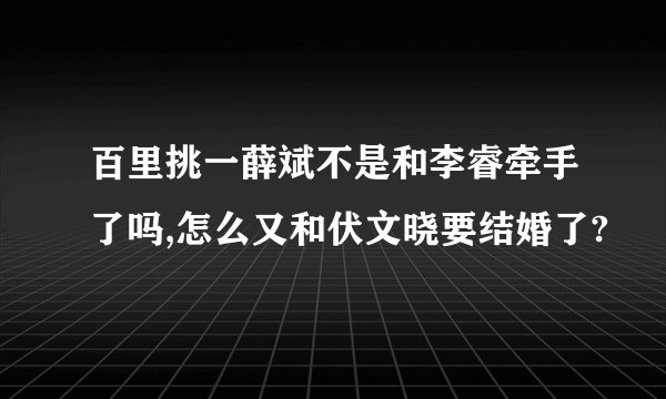 百里挑一薛斌不是和李睿牵手了吗,怎么又和伏文晓要结婚了?