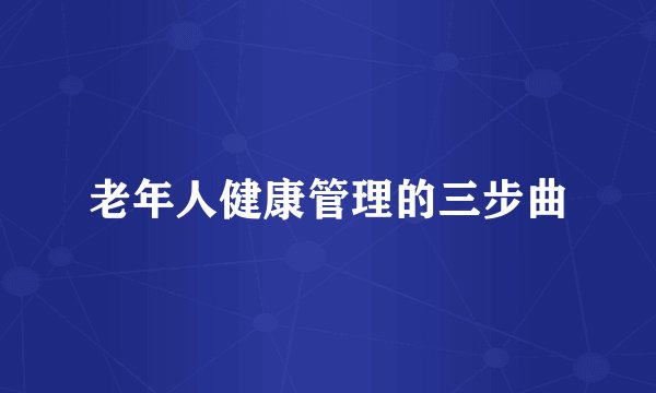 老年人健康管理的三步曲