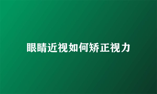 眼睛近视如何矫正视力