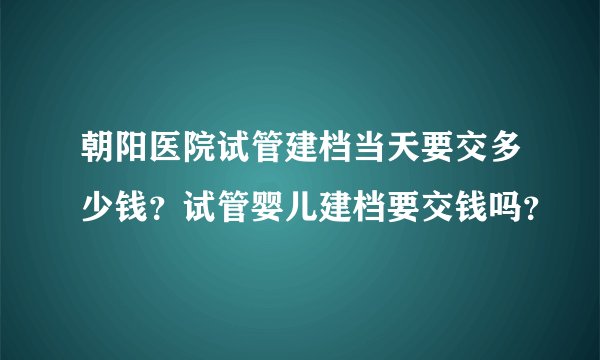 朝阳医院试管建档当天要交多少钱？试管婴儿建档要交钱吗？